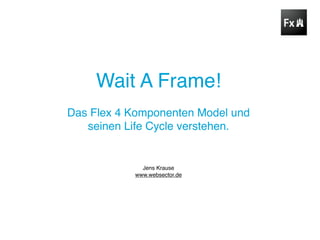 Wait A Frame!
Das Flex 4 Komponenten Model und
   seinen Life Cycle verstehen.


             Jens Krause
           www.websector.de
 