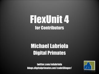 FlexUnit 4 for Contributors Michael Labriola Digital Primates twitter.com/mlabriola blogs.digitalprimates.net/codeSlinger/ 