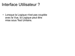 Interface Utilisateur ?

• Lorsque la Logique n'est pas couplée
  avec la Vue, la Logique peut être
  mise sous Test Unitaire.
 