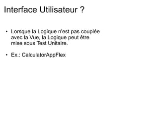 Interface Utilisateur ?

• Lorsque la Logique n'est pas couplée
  avec la Vue, la Logique peut être
  mise sous Test Unitaire.

• Ex.: CalculatorAppFlex
 