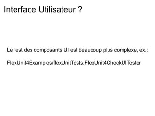 Interface Utilisateur ?



Le test des composants UI est beaucoup plus complexe, ex.:

FlexUnit4Examples/flexUnitTests.FlexUnit4CheckUITester
 