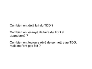 Combien ont déjà fait du TDD ?

Combien ont essayé de faire du TDD et
abandonné ?

Combien ont toujours rêvé de se mettre au TDD,
mais ne l'ont pas fait ?
 