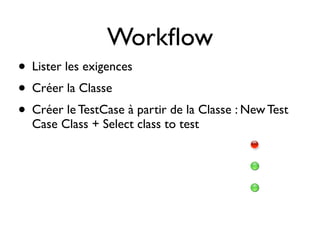 Workﬂow
• Lister les exigences
• Créer la Classe
• Créer le TestCase à partir de la Classe : New Test
  Case Class + Select class to test
 