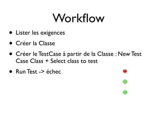 Workﬂow
• Lister les exigences
• Créer la Classe
• Créer le TestCase à partir de la Classe : New Test
  Case Class + Select class to test
• Run Test -> échec
 