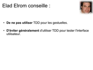 Elad Elrom conseille :


• De ne pas utiliser TDD pour les gestuelles.

• D'éviter généralement d'utiliser TDD pour tester l'interface
  utilisateur.
 