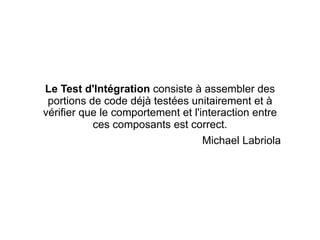 Le Test d'Intégration consiste à assembler des
 portions de code déjà testées unitairement et à
vérifier que le comportement et l'interaction entre
           ces composants est correct.
                                   Michael Labriola
 