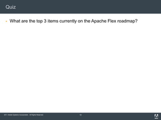 Quiz

      What are the top 3 items currently on the Apache Flex roadmap?




2011 Adobe Systems Incorporated. All Rights Reserved.   10
 