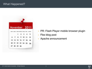 What Happened?




                                                           PR: Flash Player mobile browser plugin
                                                           Flex blog post
                                                           Apache announcement




2011 Adobe Systems Incorporated. All Rights Reserved.           3
 