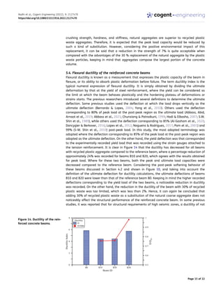 crushing strength, hardness, and stiffness, natural aggregates are superior to recycled plastic
waste aggregates. Therefore, it is expected that the peak load capacity would be reduced by
such a kind of substitution. However, considering the positive environmental impact of this
replacement, it can be said that a reduction in the strength of 7% is quite acceptable when
compared with the advantages of the 30 % replacement of the natural aggregate by the plastic
waste particles, keeping in mind that aggregates compose the largest portion of the concrete
volume.
5.4. Flexural ductility of the reinforced concrete beams
Flexural ductility is known as a measurement that expresses the plastic capacity of the beam in
flexure, or its ability to absorb plastic deformation before failure. The term ductility index is the
typical numeral expression of flexural ductility. It is simply obtained by dividing the ultimate
deformation by that at the yield of steel reinforcement, where the yield can be considered as
the limit at which the beam behaves plastically and the hardening plateau of deformations or
strains starts. The previous researchers introduced several definitions to determine the ultimate
deflection. Some previous studies used the deflection at which the load drops vertically as the
ultimate deflection (Bernardo & Lopes, 2004; Yang et al., 2010). Others used the deflection
corresponding to 80% of peak load at the post-peak region as the ultimate load (Abbass, Abid,
Arnaot et al., 2019; Abbass et al., 2021; Chunxiang & Patnaikuni, 1999; Hadi & Elbasha, 2007; S.W.
Shin et al., 1989), while others used the deflection corresponding to 85% (Al-Gasham et al., 2020;
Dancygier & Berkover, 2016; Lopes et al., 2012; Nogueira & Rodrigues, 2017; Pam et al., 2001) and
99% (S-W. Shin et al., 2010) post-peak load. In this study, the most adopted terminology was
adopted where the deflection corresponding to 85% of the peak load at the post-peak region was
adopted as the ultimate deflection. On the other hand, the yield deflection was that corresponded
to the experimentally recorded yield load that was recorded using the strain gauges attached to
the tension reinforcement. It is clear in Figure 14 that the ductility has decreased for all beams
with recycled plastic aggregate compared to the reference beam, where a percentage reduction of
approximately 24% was recorded for beams B10 and B20, which agrees with the results obtained
for peak load. Where for these two beams, both the peak and ultimate load capacities were
decreased compared to the reference beam. Considering the post-peak softening behavior of
these beams discussed in Section 4.2 and shown in Figure 10, and taking into account the
definition of the ultimate deflection for ductility calculations, the ultimate deflections of beams
B10 and B20 were lower than that of the reference beam B0. Keeping in mind the higher recorded
deflections corresponding to the yield load of the two beams, a noticeable reduction in ductility
was recorded. On the other hand, the reduction in the ductility of the beam with 30% of recycled
plastic waste was too limited, which was less than 2%. Hence, it can again be concluded that
adding 30% of recycled plastic waste as a substitution of the natural coarse aggregate does not
noticeably affect the structural performance of the reinforced concrete beam. In some previous
studies, it was reported that for structural requirements of high seismic zones, a ductility of not
Figure 14. Ductility of the rein­
forced concrete beams.
Radhi et al., Cogent Engineering (2022), 9: 2127470
https://doi.org/10.1080/23311916.2022.2127470
Page 15 of 22
 