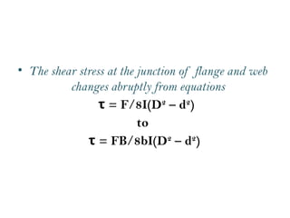 • The shear stress at the junction of flange and web
changes abruptly from equations
= F/8I(D
τ 2
– d2
)
to
= FB/8bI(D
τ 2
– d2
)
 