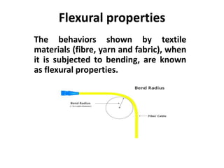 Flexural properties
The behaviors shown by textile
materials (fibre, yarn and fabric), when
it is subjected to bending, are known
as flexural properties.
 