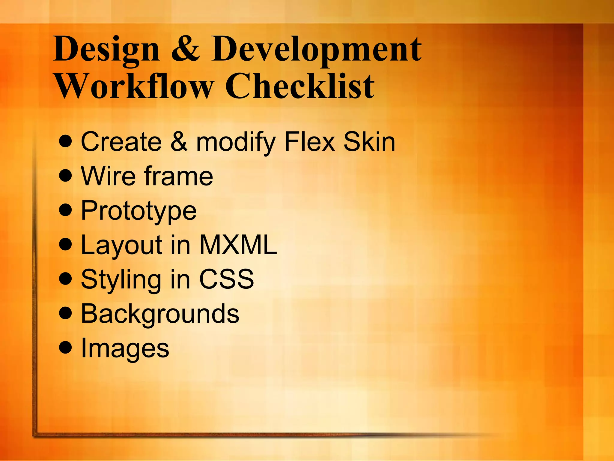 Design & Development Workflow Checklist Create & modify Flex Skin Wire frame Prototype Layout in MXML Styling in CSS Backgrounds Images 