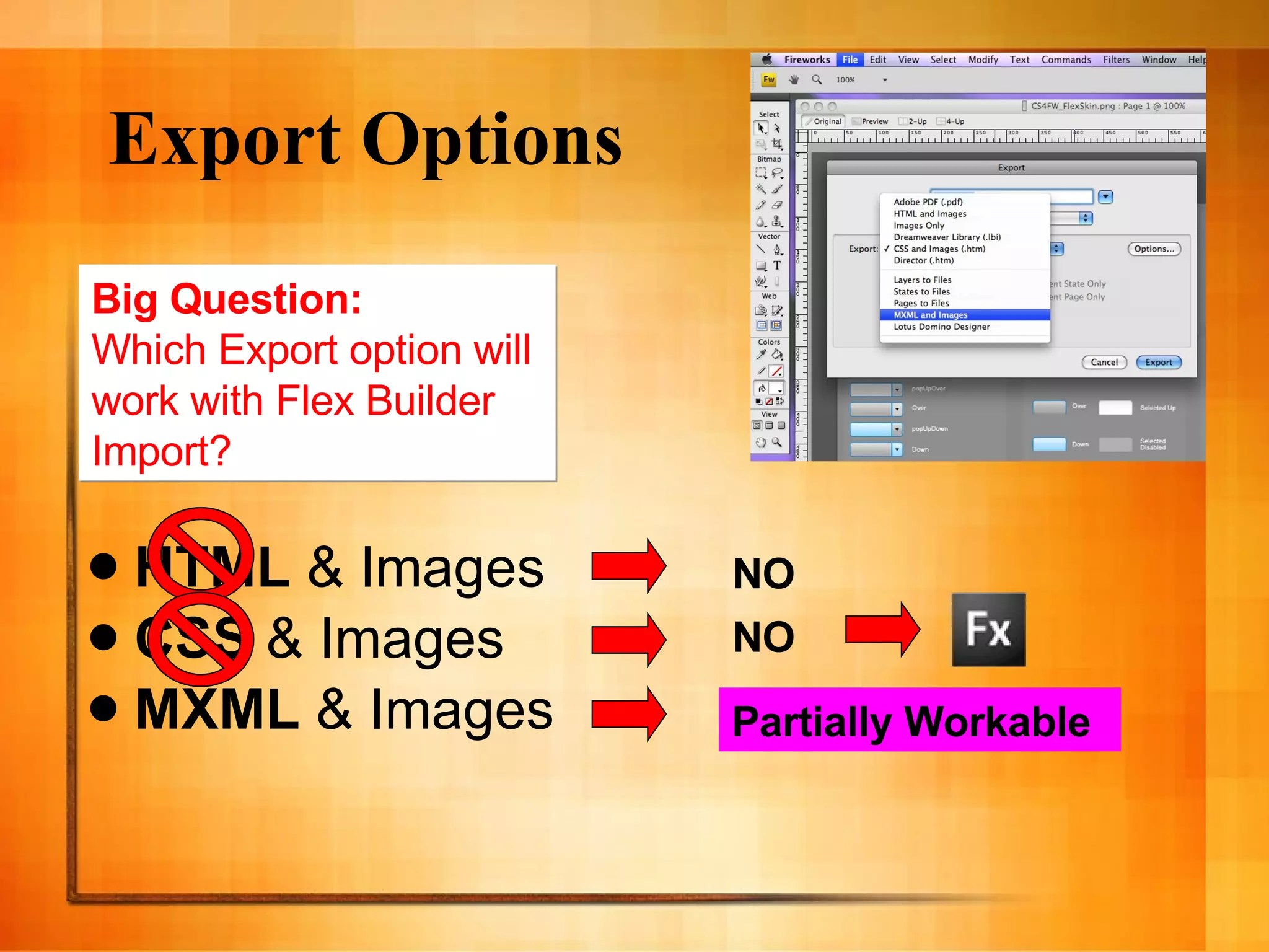 Export Options HTML  & Images CSS  & Images MXML  & Images Big Question: Which Export option will  work with Flex Builder  Import? NO NO Partially Workable 