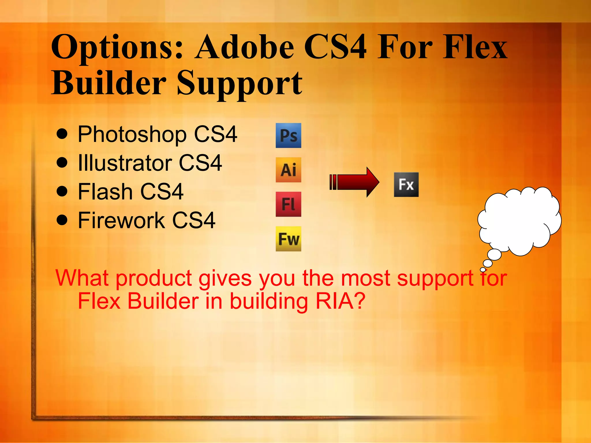 Options: Adobe CS4 For Flex Builder Support Photoshop CS4 Illustrator CS4 Flash CS4 Firework CS4 What product gives you the most support for Flex Builder in building RIA? 