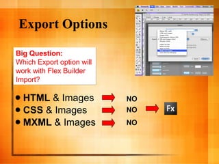 Export Options HTML  & Images CSS  & Images MXML  & Images Big Question: Which Export option will  work with Flex Builder  Import? NO NO NO 