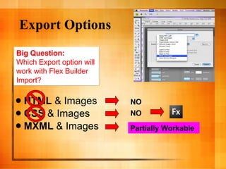 Export Options HTML  & Images CSS  & Images MXML  & Images Big Question: Which Export option will  work with Flex Builder  Import? NO NO Partially Workable 