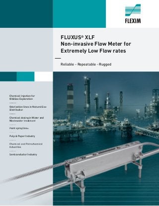 FLUXUS®
XLF
Non-invasive Flow Meter for
Extremely Low Flow rates
Reliable - Repeatable - Rugged
Chemical Injection for
Oil...