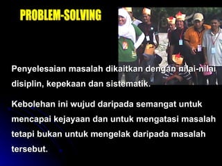 Penyelesaian masalah dikaitkan dengan nilai-nilai disiplin, kepekaan dan sistematik.  Kebolehan ini wujud daripada semangat untuk mencapai kejayaan dan untuk mengatasi masalah tetapi bukan untuk mengelak daripada masalah tersebut. PROBLEM-SOLVING 