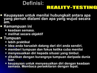 Definisi:  Keupayaan untuk menilai hubungkait antara apa yang pernah dialami dan apa yang wujud secara am. Kemampuan ini  keadaan semasa.  melihat secara objektif Tumpuan lebih praktikal  idea anda haruslah datang dari diri anda sendiri.  memberi tumpuan dan fokus ketika cuba menilai  menyesuaikan diri kepada situasi yang timbul.  dikaitkan dengan kurangnya tumpuan daripada dunia luar.  keupayaan untuk menyesuaikan diri dengan keadaan semasa. Membaca persekitaran dengan tepat. REALITY-TESTING 