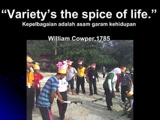“ Variety’s the spice of life.” Kepelbagaian adalah asam garam kehidupan William Cowper,1785 