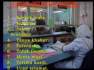 STANDARD OPERATIONAL PROCEDURE Kontek mata. Senyum. Salam / Sentuh. Tanya khabar. Personal. Tidak formal. Minta maaf. Terima kasih. Ucap selamat. 