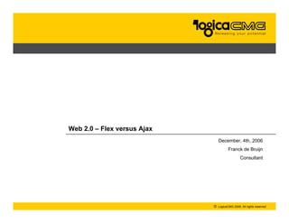 Web 2.0 – Flex versus Ajax
                                 December, 4th, 2006
                                        Franck de Bruijn
                                                Consultant




                             ©   LogicaCMG 2006. All rights reserved
 