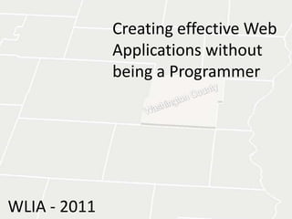 Creating effective Web Applications withoutbeing a Programmer Washington County WLIA - 2011 