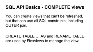 SQL API Basics - COMPLETE views
You can create views that can’t be refreshed,
but that can use all SQL constructs, including
OUTER join.
CREATE TABLE … AS and RENAME TABLE
are used by Flexviews to manage the view
 