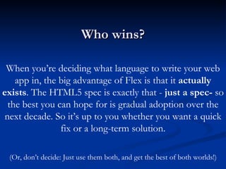 Who wins? When you’re deciding what language to write your web app in, the big advantage of Flex is that it  actually   ex...