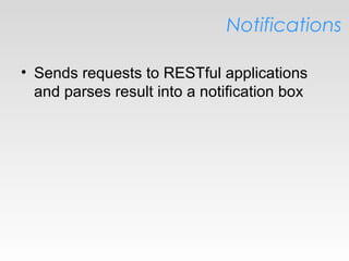 Notifications
• Sends requests to RESTful applications
and parses result into a notification box
 