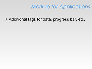 Markup for Applications
• Additional tags for data, progress bar, etc.
 