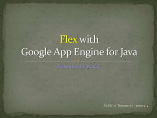 FxUG in Toyama#1	2009.7.4 FlexwithGoogle App Engine for Java Presented by wacky 