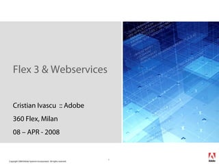 Flex 3 & Webservices
Cristian Ivascu :: Adobe
360 Flex, Milan
08 – APR - 2008

Copyright 2008 Adobe Systems Incorporated. All rights reserved.

1

 