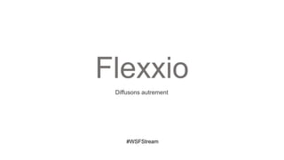 Flexxio
 Diffusons autrement




     #WSFStream
 