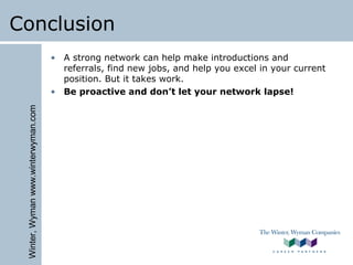 Winter,Wymanwww.winterwyman.com
Conclusion
• A strong network can help make introductions and
referrals, find new jobs, and help you excel in your current
position. But it takes work.
• Be proactive and don’t let your network lapse!
 
