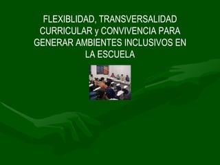 FLEXIBLIDAD, TRANSVERSALIDAD CURRICULAR y CONVIVENCIA PARA GENERAR AMBIENTES INCLUSIVOS EN LA ESCUELA 