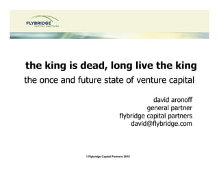 the king is dead, long live the king
the once and future state of venture capital

                                                    david aronoff
                                                  general partner
                                        flybridge capital partners
                                            david@flybridge.com



               1 Flybridge Capital Partners 2010
 