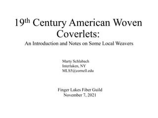 19th Century American Woven
Coverlets:
An Introduction and Notes on Some Local Weavers
Marty Schlabach
Interlaken, NY
MLS5@cornell.edu
Finger Lakes Fiber Guild
November 7, 2021
 