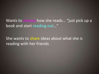 Wants to choose how she reads… “just pick up a
book and start reading out…”

She wants to share ideas about what she is
reading with her friends
 