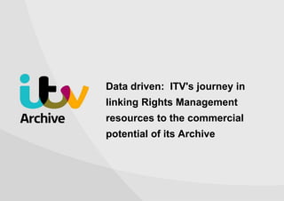 Data driven: ITV's journey in
linking Rights Management
resources to the commercial
potential of its Archive
 