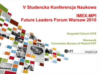 V Studencka Konferencja Naukowa
IMEX-MPI
Future Leaders Forum Warsaw 2010
Krzysztof Celuch CITE
Kierownik
Convention Bureau of Poland POT
 