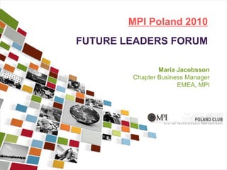 MPI Poland 2010
FUTURE LEADERS FORUM
Maria Jacobsson
Chapter Business Manager
EMEA, MPI
 