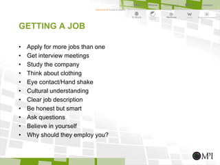 • Apply for more jobs than one
• Get interview meetings
• Study the company
• Think about clothing
• Eye contact/Hand shake
• Cultural understanding
• Clear job description
• Be honest but smart
• Ask questions
• Believe in yourself
• Why should they employ you?
GETTING A JOB
 