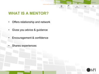 WHAT IS A MENTOR?
• Offers relationship and network
• Gives you advice & guidance
• Encouragement & confidence
• Shares experiences
 