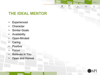 THE IDEAL MENTOR
• Experienced
• Character
• Similar Goals
• Availability
• Open-Minded
• Caring
• Positive
• Focus
• Believes in You
• Open and Honest
 