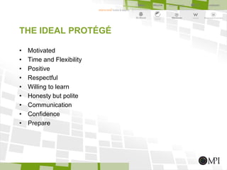 THE IDEAL PROTÉGÉ
• Motivated
• Time and Flexibility
• Positive
• Respectful
• Willing to learn
• Honesty but polite
• Communication
• Confidence
• Prepare
 