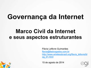 Governança da Internet 
Marco Civil da Internet 
e seus aspectos estruturantes 
Flávia Lefèvre Guimarães 
flavia@lladvogados.com.br 
http://www.wirelessbrasil.org/flavia_lefevre/bl 
og_01.html 
15 de agosto de 2014 
 