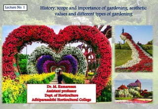 Lecture No. 1 History, scope and importance of gardening, aesthetic
values and different types of gardening
 