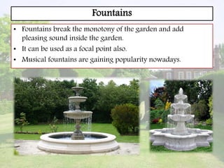 Fountains
• Fountains break the monotony of the garden and add
pleasing sound inside the garden.
• It can be used as a focal point also.
• Musical fountains are gaining popularity nowadays.
 