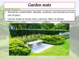 Garden seats
• Should be comfortable, durable, aesthetic and should not look
out of place.
• Can be made of wood, iron, concrete, fibre or plastic.
 